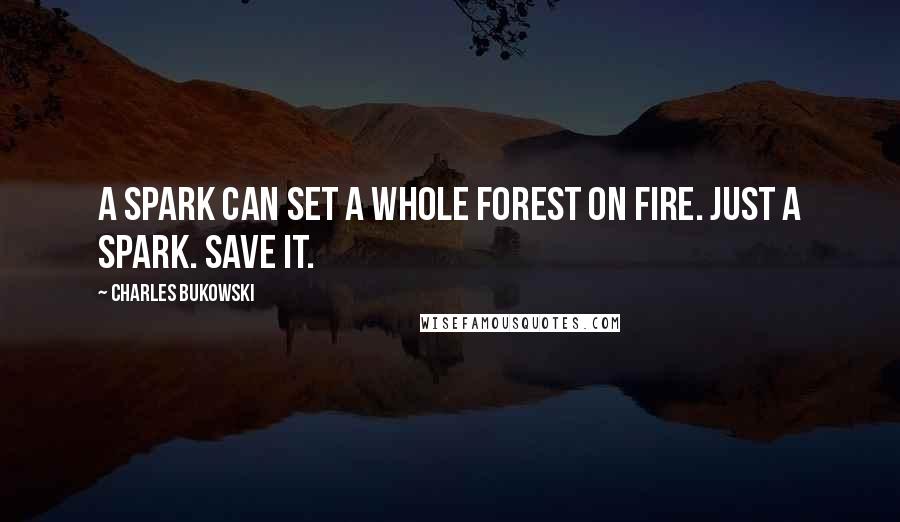 Charles Bukowski Quotes: A spark can set a whole forest on fire. Just a spark. Save it.