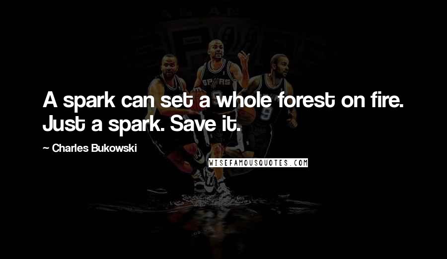 Charles Bukowski Quotes: A spark can set a whole forest on fire. Just a spark. Save it.