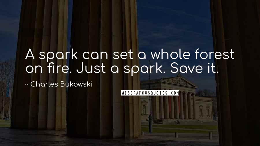Charles Bukowski Quotes: A spark can set a whole forest on fire. Just a spark. Save it.