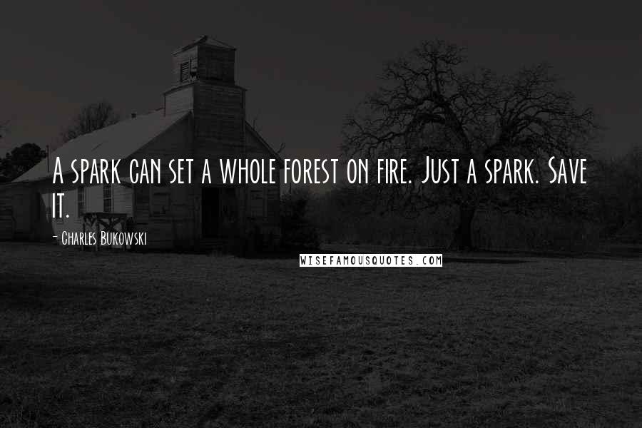 Charles Bukowski Quotes: A spark can set a whole forest on fire. Just a spark. Save it.