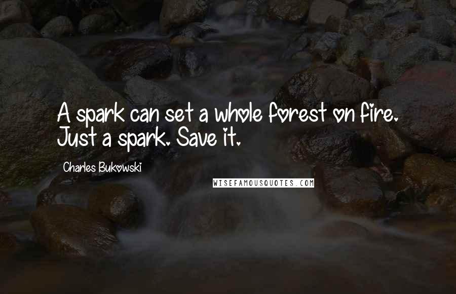 Charles Bukowski Quotes: A spark can set a whole forest on fire. Just a spark. Save it.