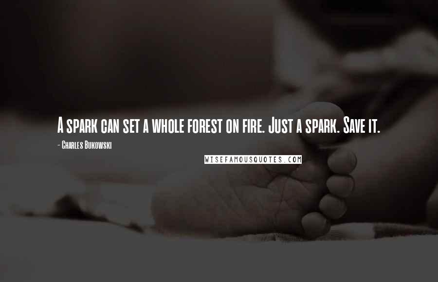 Charles Bukowski Quotes: A spark can set a whole forest on fire. Just a spark. Save it.