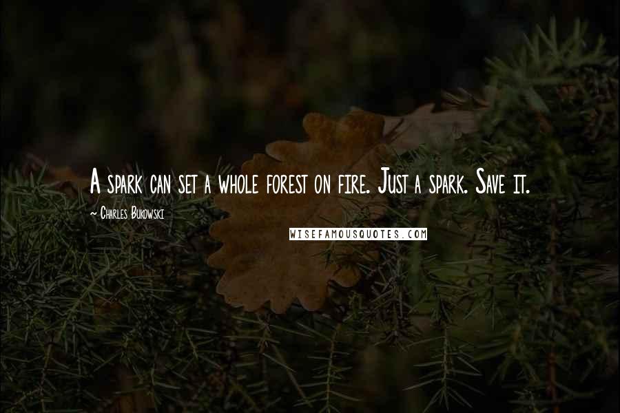 Charles Bukowski Quotes: A spark can set a whole forest on fire. Just a spark. Save it.