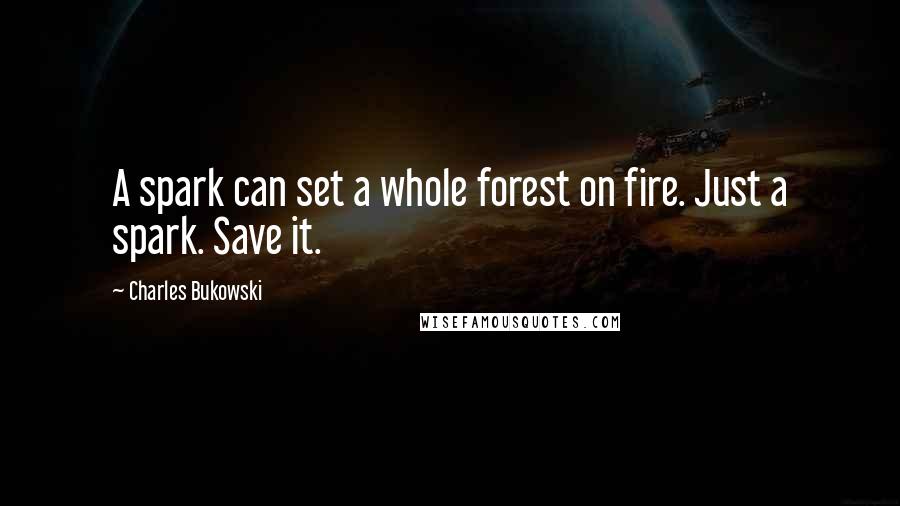 Charles Bukowski Quotes: A spark can set a whole forest on fire. Just a spark. Save it.