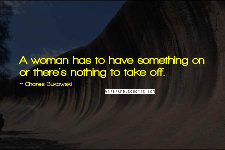 Charles Bukowski Quotes: A woman has to have something on or there's nothing to take off.