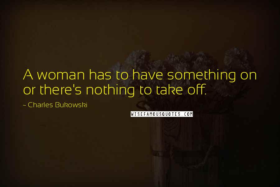 Charles Bukowski Quotes: A woman has to have something on or there's nothing to take off.