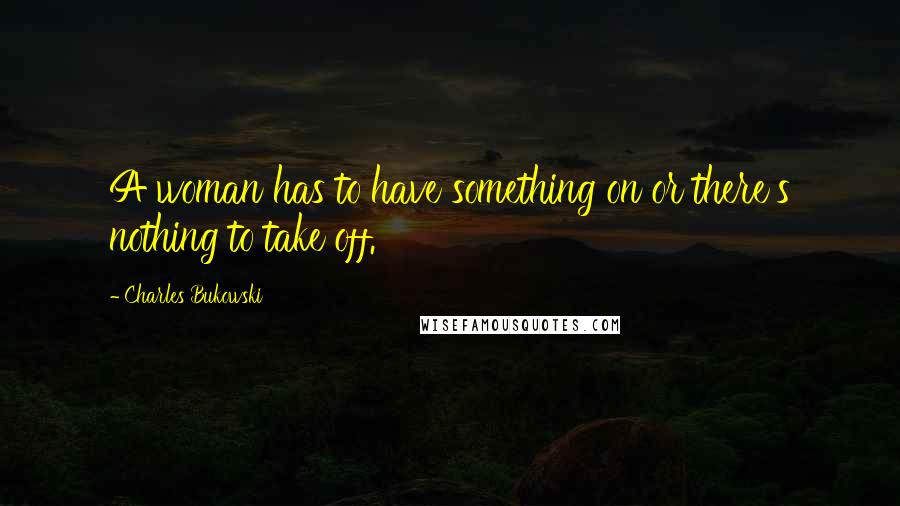 Charles Bukowski Quotes: A woman has to have something on or there's nothing to take off.