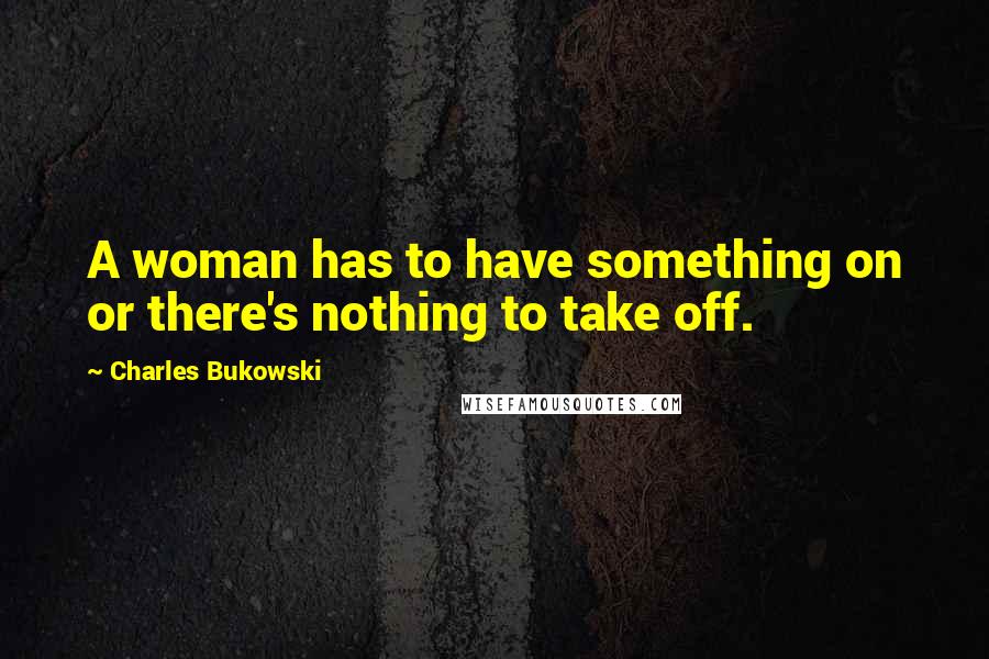 Charles Bukowski Quotes: A woman has to have something on or there's nothing to take off.