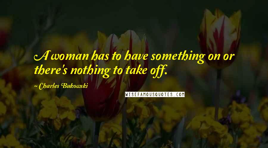 Charles Bukowski Quotes: A woman has to have something on or there's nothing to take off.