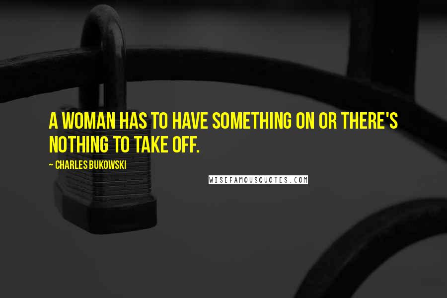 Charles Bukowski Quotes: A woman has to have something on or there's nothing to take off.