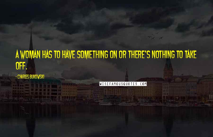 Charles Bukowski Quotes: A woman has to have something on or there's nothing to take off.