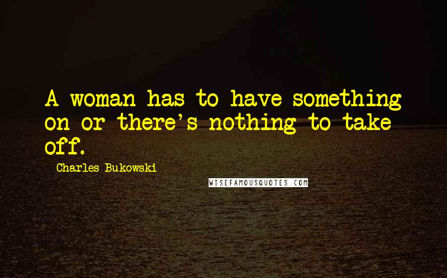 Charles Bukowski Quotes: A woman has to have something on or there's nothing to take off.