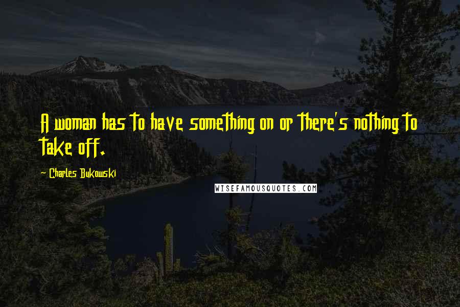 Charles Bukowski Quotes: A woman has to have something on or there's nothing to take off.