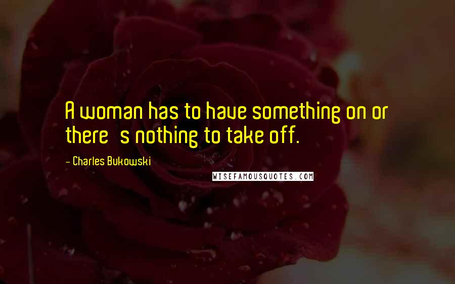 Charles Bukowski Quotes: A woman has to have something on or there's nothing to take off.