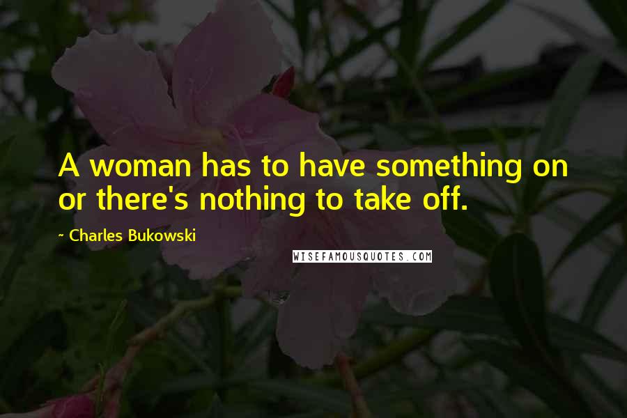 Charles Bukowski Quotes: A woman has to have something on or there's nothing to take off.