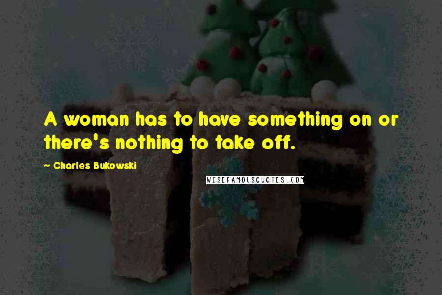 Charles Bukowski Quotes: A woman has to have something on or there's nothing to take off.