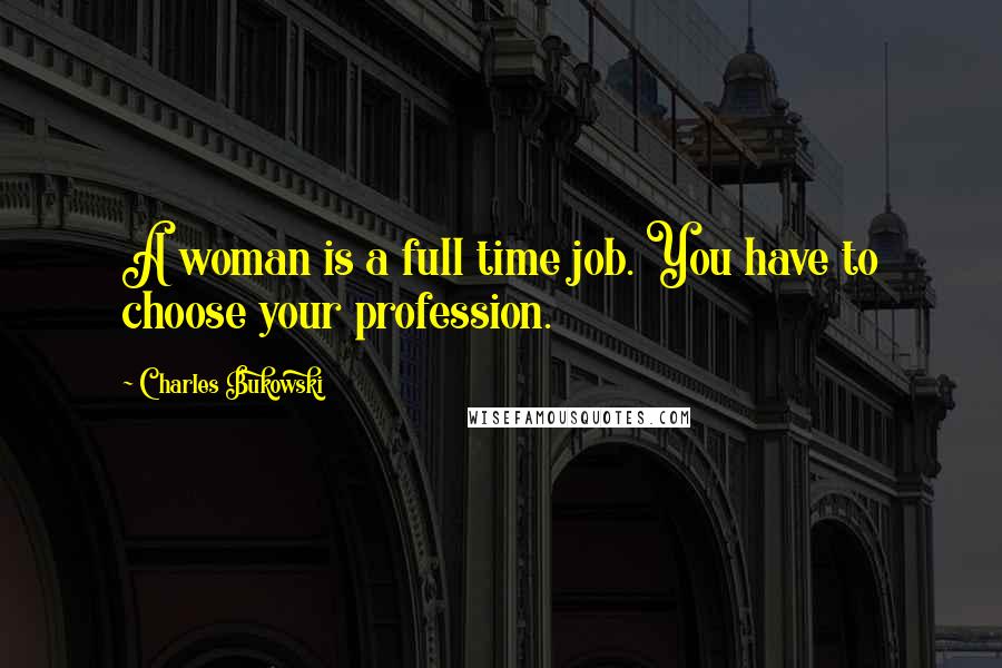 Charles Bukowski Quotes: A woman is a full time job. You have to choose your profession.