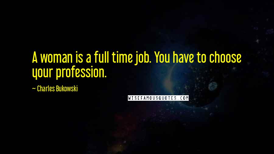 Charles Bukowski Quotes: A woman is a full time job. You have to choose your profession.