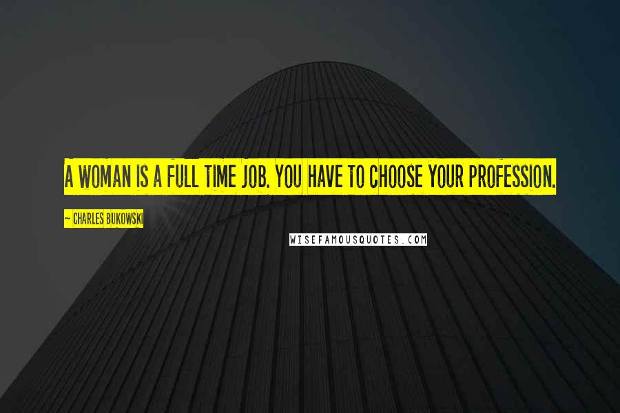 Charles Bukowski Quotes: A woman is a full time job. You have to choose your profession.