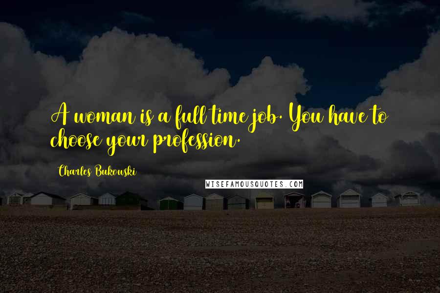 Charles Bukowski Quotes: A woman is a full time job. You have to choose your profession.