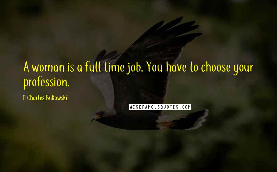 Charles Bukowski Quotes: A woman is a full time job. You have to choose your profession.