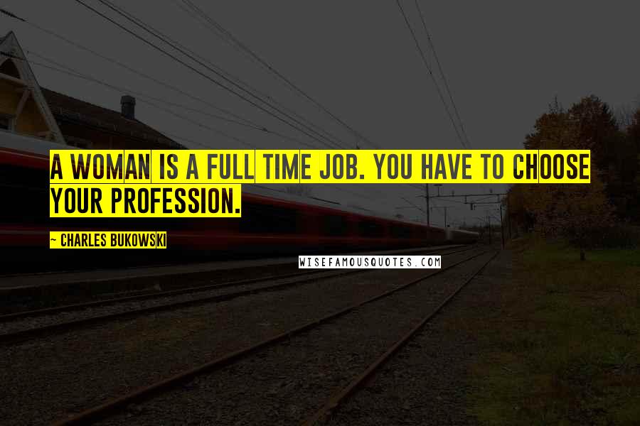 Charles Bukowski Quotes: A woman is a full time job. You have to choose your profession.