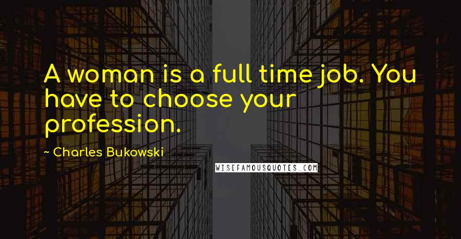Charles Bukowski Quotes: A woman is a full time job. You have to choose your profession.