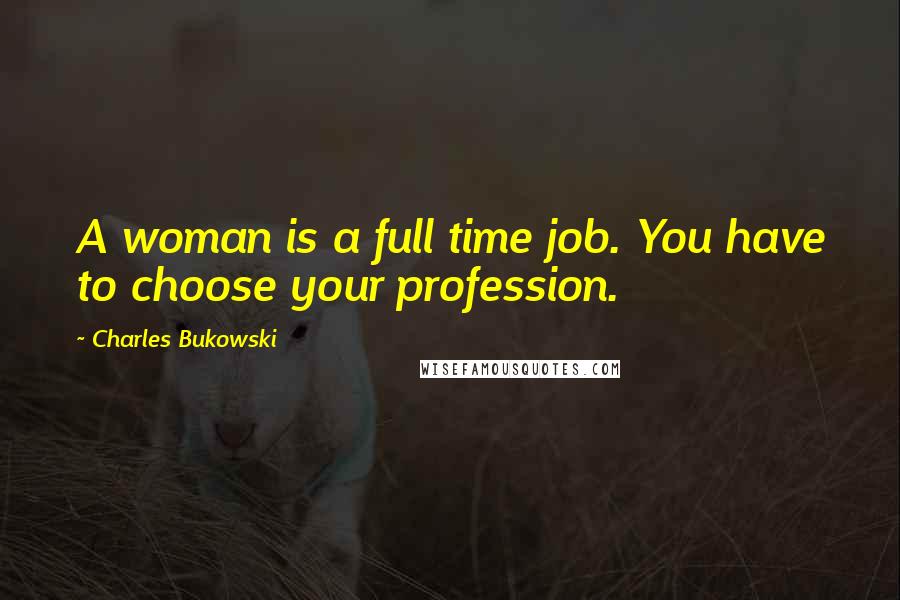 Charles Bukowski Quotes: A woman is a full time job. You have to choose your profession.