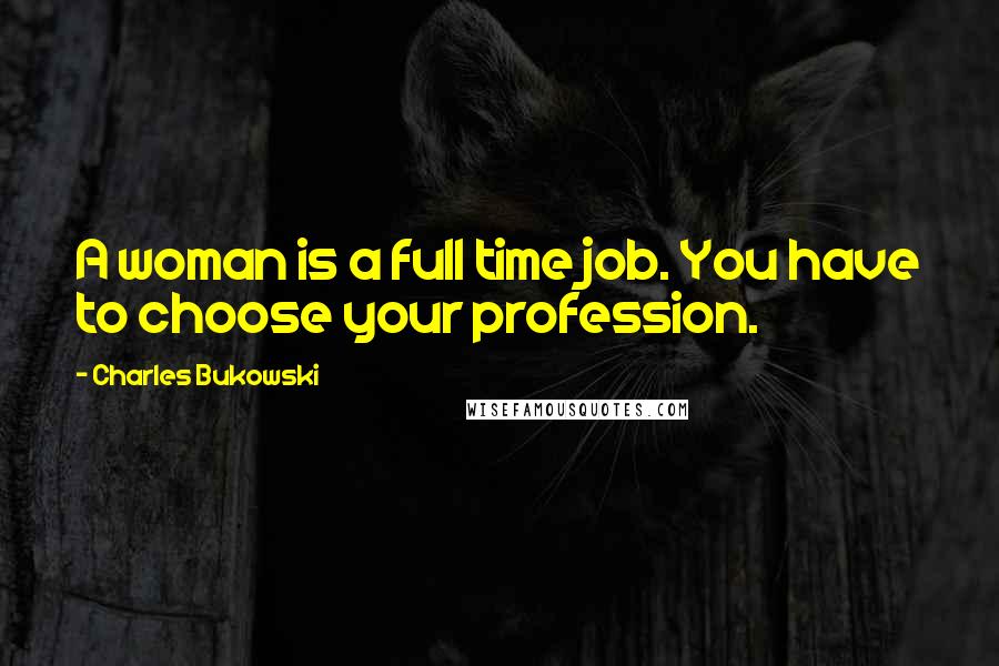 Charles Bukowski Quotes: A woman is a full time job. You have to choose your profession.