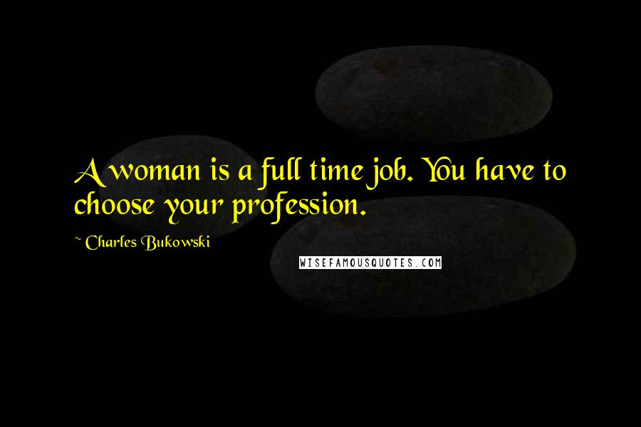 Charles Bukowski Quotes: A woman is a full time job. You have to choose your profession.