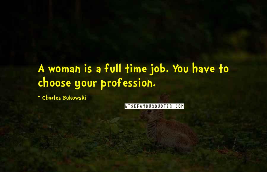 Charles Bukowski Quotes: A woman is a full time job. You have to choose your profession.