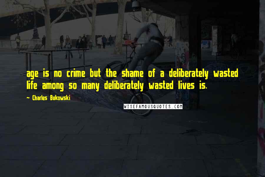 Charles Bukowski Quotes: age is no crime but the shame of a deliberately wasted life among so many deliberately wasted lives is.