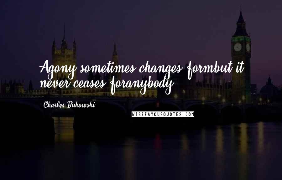 Charles Bukowski Quotes: Agony sometimes changes formbut it never ceases foranybody.