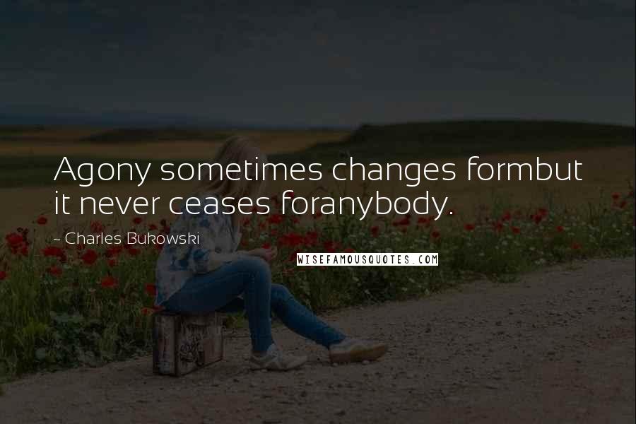 Charles Bukowski Quotes: Agony sometimes changes formbut it never ceases foranybody.