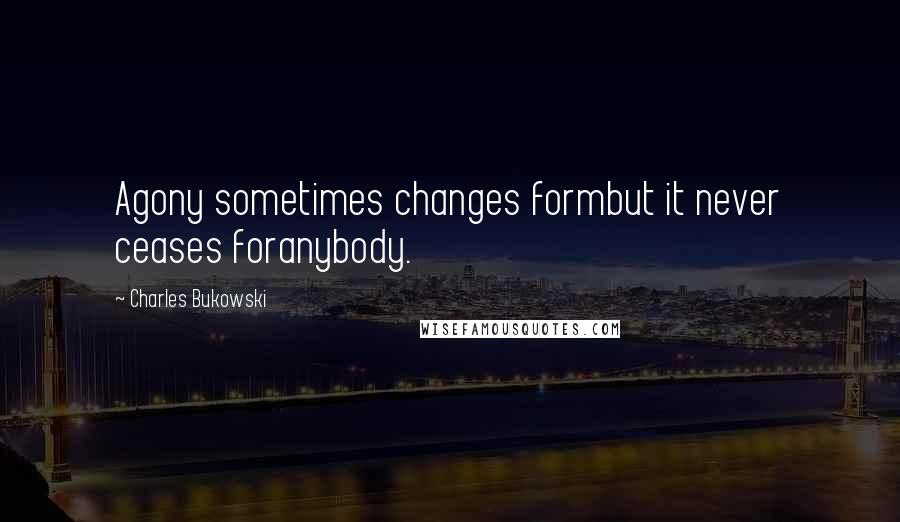 Charles Bukowski Quotes: Agony sometimes changes formbut it never ceases foranybody.