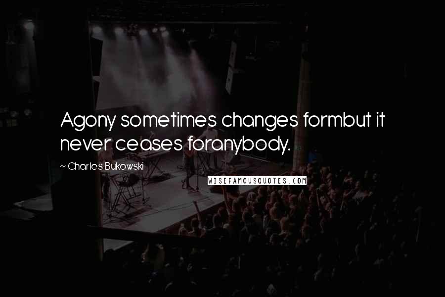 Charles Bukowski Quotes: Agony sometimes changes formbut it never ceases foranybody.