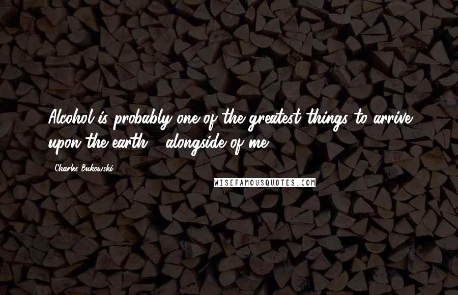 Charles Bukowski Quotes: Alcohol is probably one of the greatest things to arrive upon the earth - alongside of me.