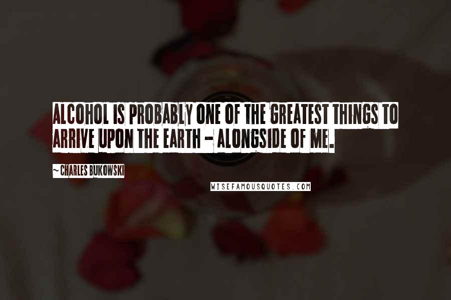 Charles Bukowski Quotes: Alcohol is probably one of the greatest things to arrive upon the earth - alongside of me.