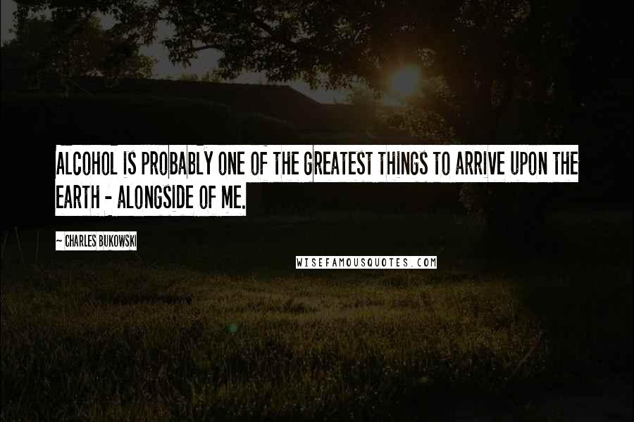 Charles Bukowski Quotes: Alcohol is probably one of the greatest things to arrive upon the earth - alongside of me.