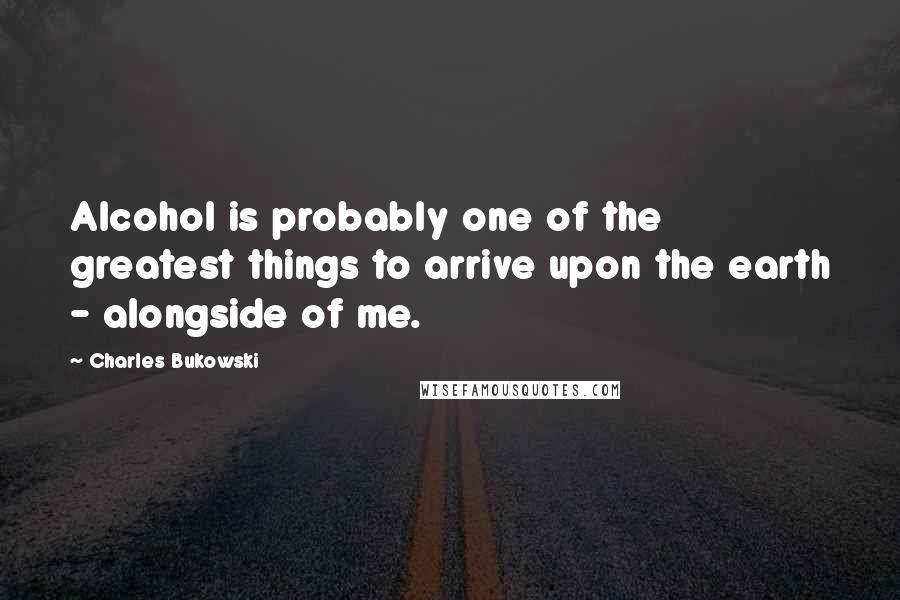 Charles Bukowski Quotes: Alcohol is probably one of the greatest things to arrive upon the earth - alongside of me.