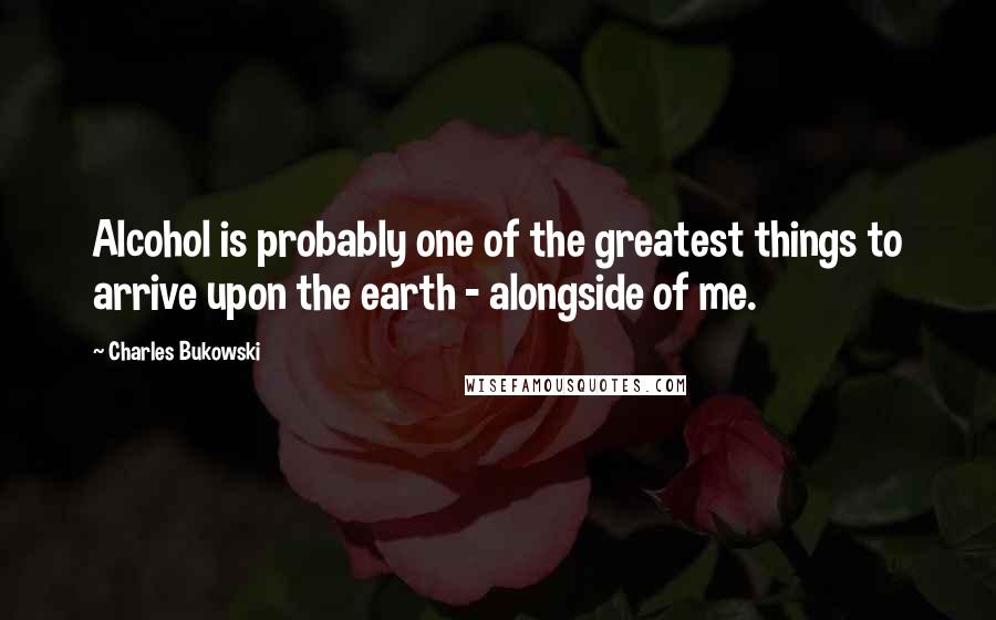 Charles Bukowski Quotes: Alcohol is probably one of the greatest things to arrive upon the earth - alongside of me.