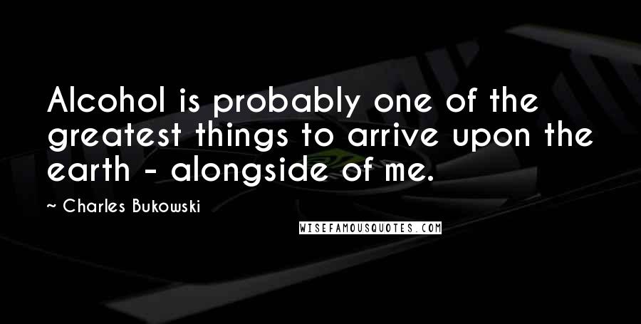 Charles Bukowski Quotes: Alcohol is probably one of the greatest things to arrive upon the earth - alongside of me.