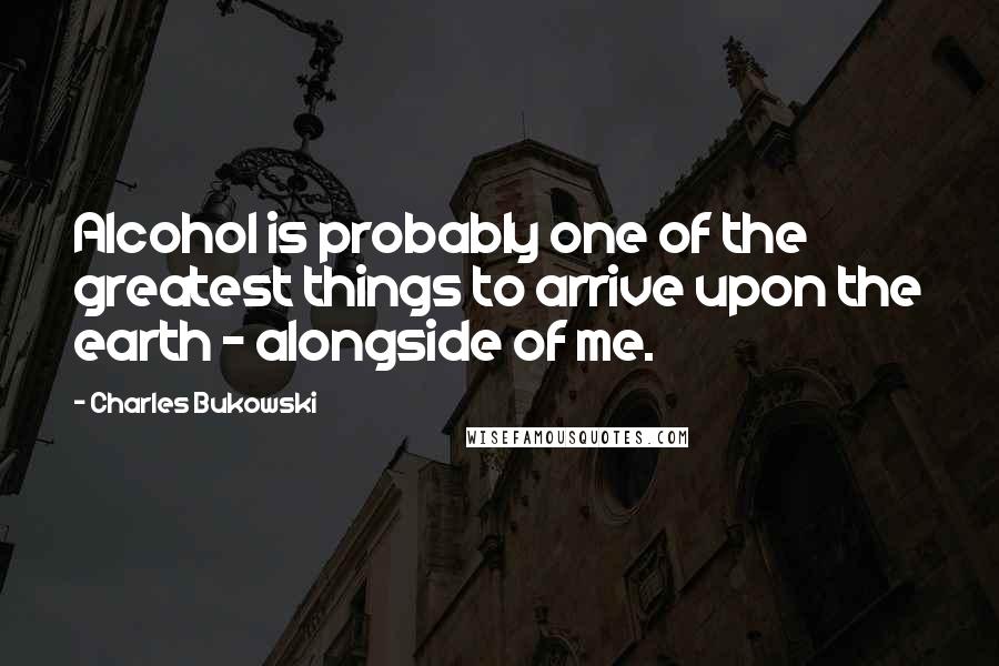 Charles Bukowski Quotes: Alcohol is probably one of the greatest things to arrive upon the earth - alongside of me.