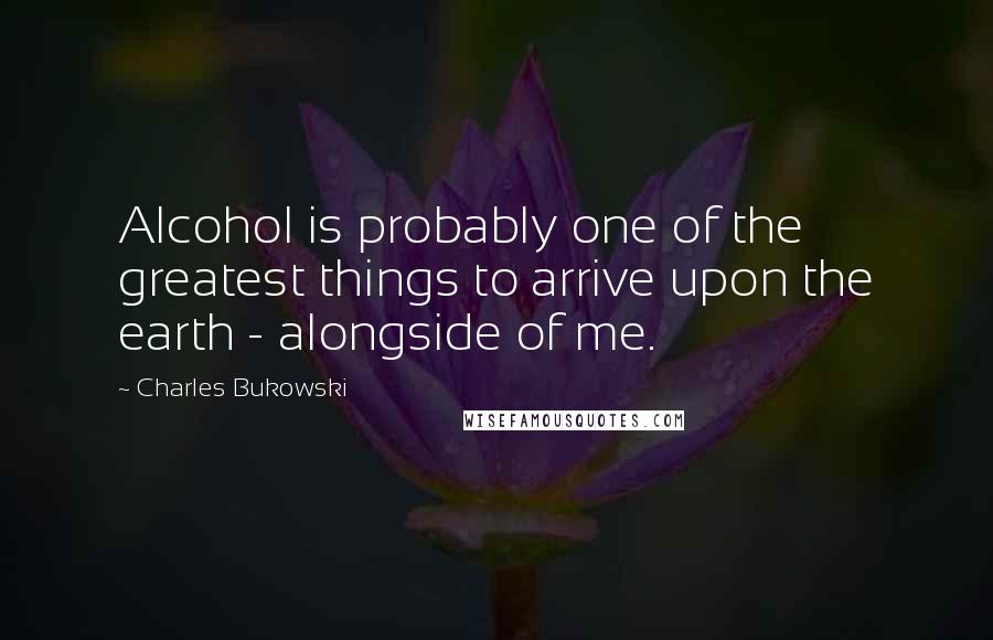 Charles Bukowski Quotes: Alcohol is probably one of the greatest things to arrive upon the earth - alongside of me.
