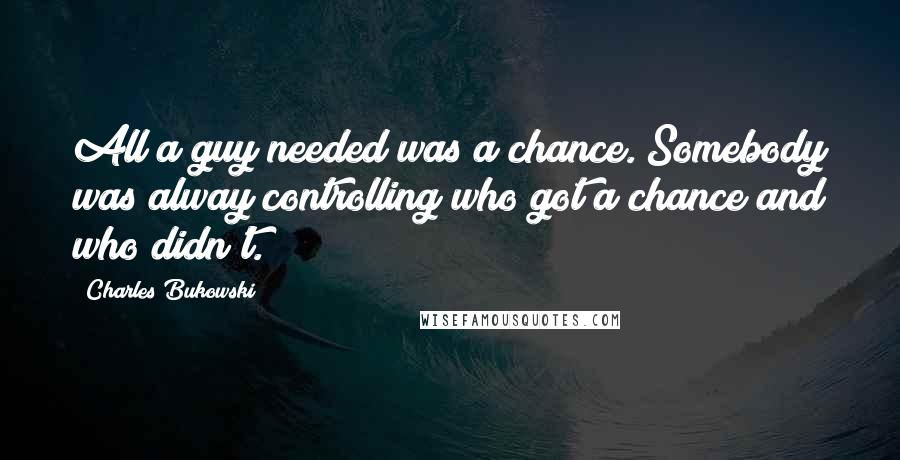 Charles Bukowski Quotes: All a guy needed was a chance. Somebody was alway controlling who got a chance and who didn't.