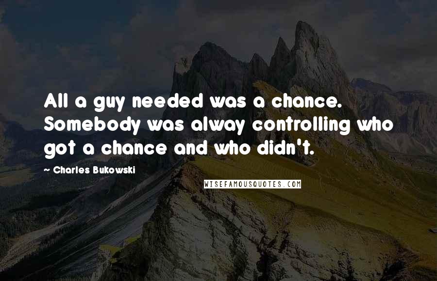 Charles Bukowski Quotes: All a guy needed was a chance. Somebody was alway controlling who got a chance and who didn't.