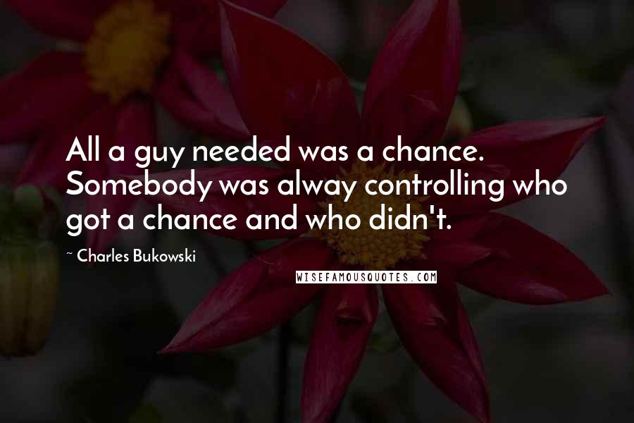 Charles Bukowski Quotes: All a guy needed was a chance. Somebody was alway controlling who got a chance and who didn't.