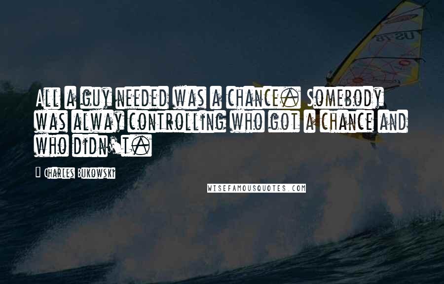 Charles Bukowski Quotes: All a guy needed was a chance. Somebody was alway controlling who got a chance and who didn't.