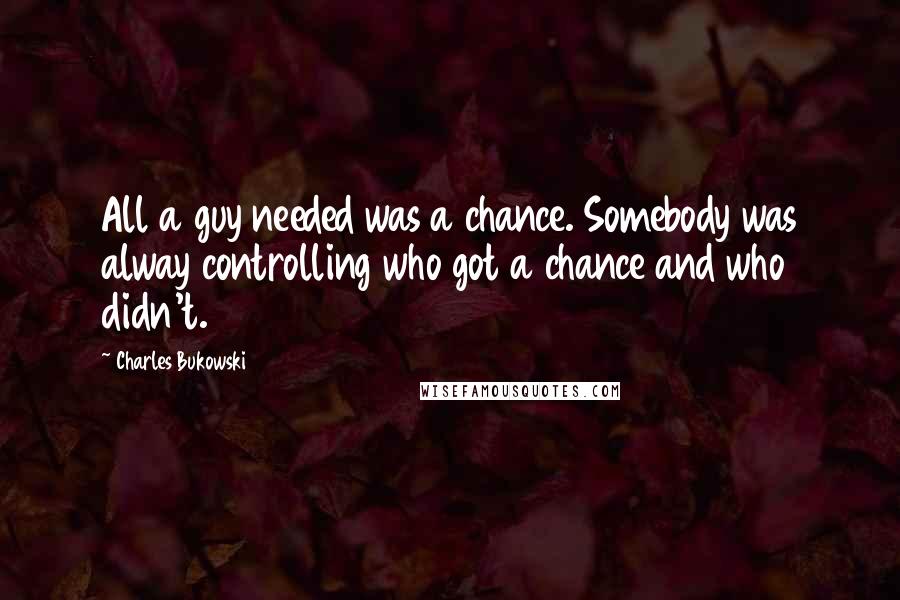 Charles Bukowski Quotes: All a guy needed was a chance. Somebody was alway controlling who got a chance and who didn't.