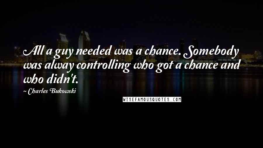 Charles Bukowski Quotes: All a guy needed was a chance. Somebody was alway controlling who got a chance and who didn't.